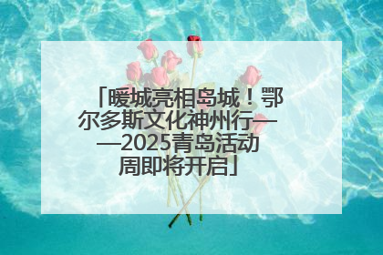 暖城亮相岛城！鄂尔多斯文化神州行——2025青岛活动周即将开启