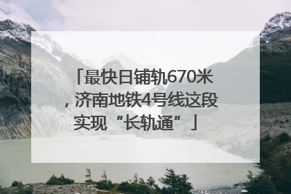 最快日铺轨670米，济南地铁4号线这段实现“长轨通”