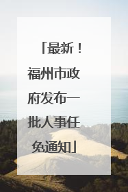 最新！福州市政府发布一批人事任免通知