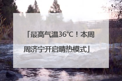 最高气温36℃！本周周济宁开启晴热模式