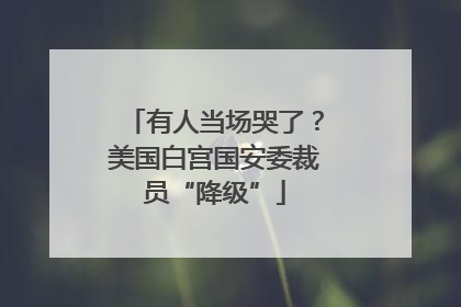 有人当场哭了？美国白宫国安委裁员“降级”