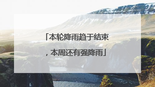本轮降雨趋于结束，本周还有强降雨