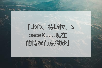 比心、特斯拉、SpaceX……现在的情况有点微妙