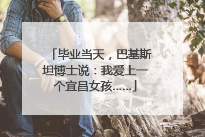 毕业当天，巴基斯坦博士说：我爱上一个宜昌女孩……