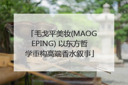 毛戈平美妆(MAOGEPING) 以东方哲学重构高端香水叙事