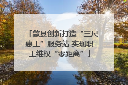 歙县创新打造“三尺惠工”服务站 实现职工维权“零距离”