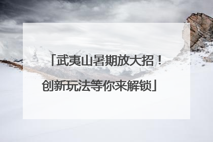 武夷山暑期放大招！创新玩法等你来解锁
