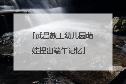 武昌教工幼儿园萌娃捏出端午记忆