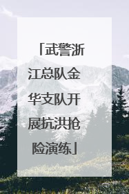 武警浙江总队金华支队开展抗洪抢险演练