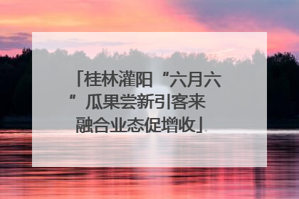 桂林灌阳“六月六”瓜果尝新引客来 融合业态促增收