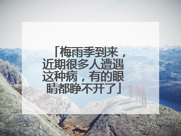 梅雨季到来，近期很多人遭遇这种病，有的眼睛都睁不开了