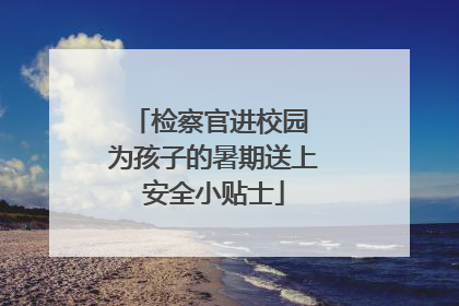 检察官进校园 为孩子的暑期送上安全小贴士