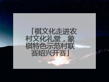 棋文化走进农村文化礼堂，象棋特色示范村联赛绍兴开赛