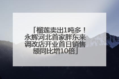 榴莲卖出1吨多！永辉河北首家胖东来调改店开业首日销售额同比增10倍