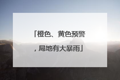 橙色、黄色预警，局地有大暴雨