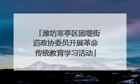 潍坊寒亭区固堤街道政协委员开展革命传统教育学习活动