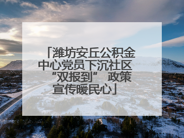 潍坊安丘公积金中心党员下沉社区“双报到” 政策宣传暖民心