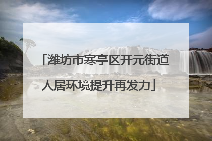 潍坊市寒亭区开元街道人居环境提升再发力