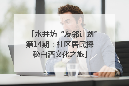 水井坊“友邻计划”第14期：社区居民探秘白酒文化之旅