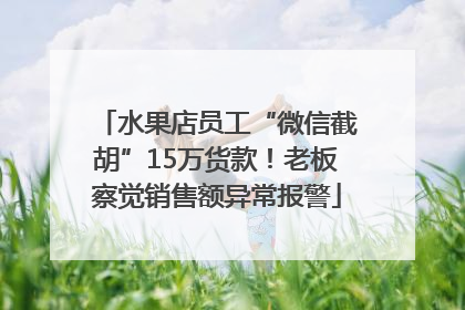 水果店员工“微信截胡”15万货款！老板察觉销售额异常报警