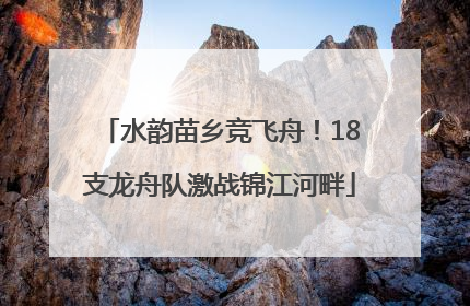 水韵苗乡竞飞舟！18支龙舟队激战锦江河畔