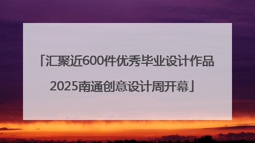 汇聚近600件优秀毕业设计作品 2025南通创意设计周开幕