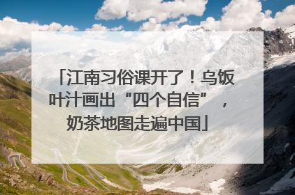 江南习俗课开了！乌饭叶汁画出“四个自信”，奶茶地图走遍中国