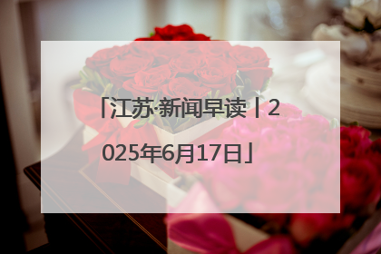 江苏·新闻早读丨2025年6月17日
