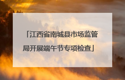 江西省南城县市场监管局开展端午节专项检查