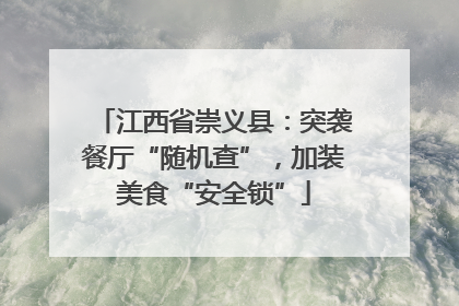 江西省崇义县：突袭餐厅“随机查”，加装美食“安全锁”