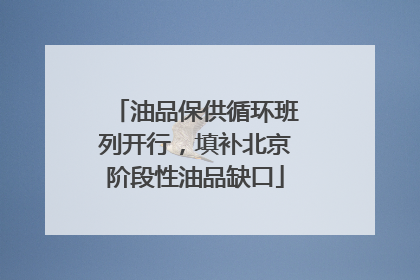 油品保供循环班列开行，填补北京阶段性油品缺口