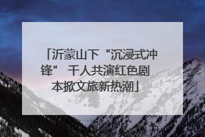 沂蒙山下“沉浸式冲锋” 千人共演红色剧本掀文旅新热潮