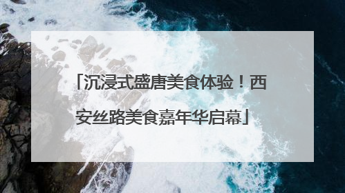 沉浸式盛唐美食体验！西安丝路美食嘉年华启幕