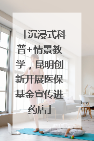 沉浸式科普+情景教学，昆明创新开展医保基金宣传进药店