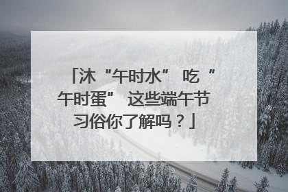 沐“午时水” 吃“午时蛋” 这些端午节习俗你了解吗？