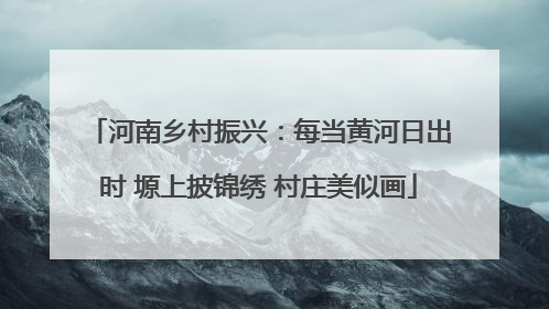 河南乡村振兴：每当黄河日出时 塬上披锦绣 村庄美似画