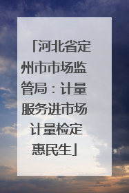 河北省定州市市场监管局：计量服务进市场 计量检定惠民生