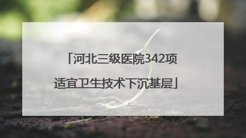 河北三级医院342项适宜卫生技术下沉基层