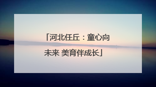 河北任丘：童心向未来 美育伴成长