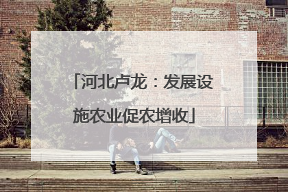 河北卢龙：发展设施农业促农增收