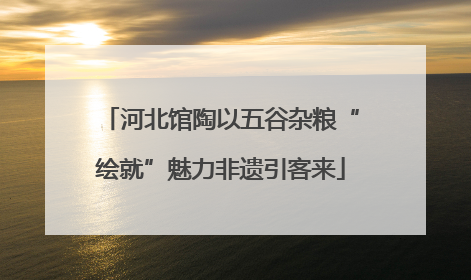 河北馆陶以五谷杂粮“绘就”魅力非遗引客来