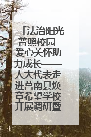 法治阳光普照校园 爱心关怀助力成长——人大代表走进莒南县焕章希望学校开展调研暨普法宣传活动