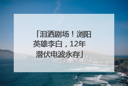 泪洒剧场！浏阳英雄李白，12年潜伏电波永存