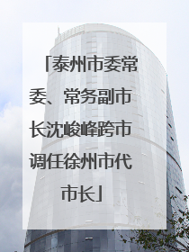 泰州市委常委、常务副市长沈峻峰跨市调任徐州市代市长