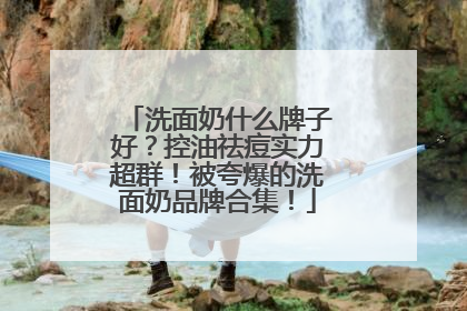 洗面奶什么牌子好？控油祛痘实力超群！被夸爆的洗面奶品牌合集！
