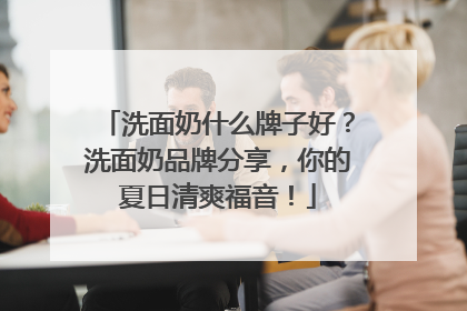 洗面奶什么牌子好？洗面奶品牌分享，你的夏日清爽福音！