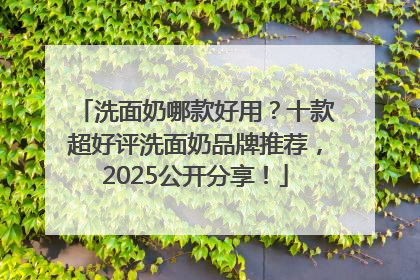 洗面奶哪款好用？十款超好评洗面奶品牌推荐，2025公开分享！