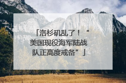 洛杉矶乱了！“美国现役海军陆战队正高度戒备”
