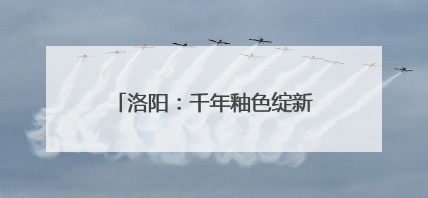 洛阳：千年釉色绽新光 生态长卷绘新章