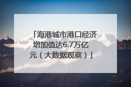 海港城市港口经济增加值达6.7万亿元（大数据观察）